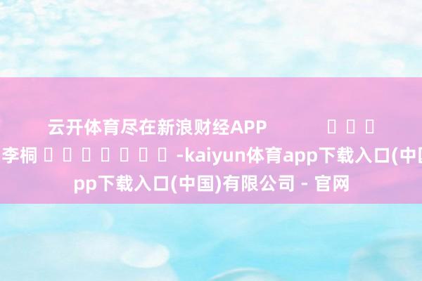 云开体育尽在新浪财经APP            						背负剪辑：李桐 							-kaiyun体育app下载入口(中国)有限公司 - 官网