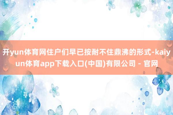 开yun体育网住户们早已按耐不住鼎沸的形式-kaiyun体育app下载入口(中国)有限公司 - 官网