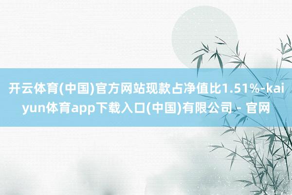 开云体育(中国)官方网站现款占净值比1.51%-kaiyun体育app下载入口(中国)有限公司 - 官网