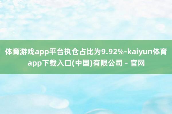 体育游戏app平台执仓占比为9.92%-kaiyun体育app下载入口(中国)有限公司 - 官网