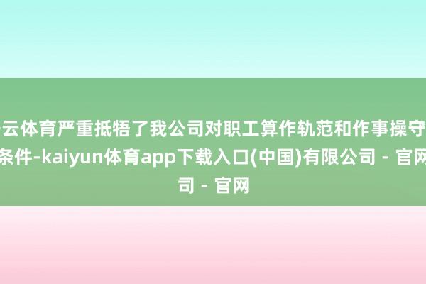 开云体育严重抵牾了我公司对职工算作轨范和作事操守的条件-kaiyun体育app下载入口(中国)有限公司 - 官网
