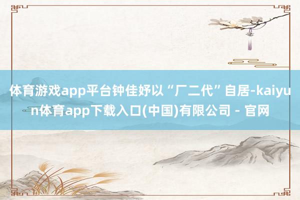 体育游戏app平台钟佳妤以“厂二代”自居-kaiyun体育app下载入口(中国)有限公司 - 官网