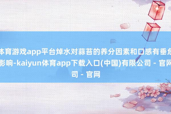 体育游戏app平台焯水对蒜苔的养分因素和口感有垂危影响-kaiyun体育app下载入口(中国)有限公司 - 官网