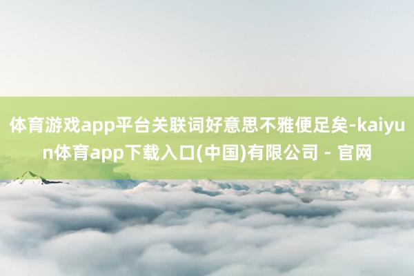 体育游戏app平台关联词好意思不雅便足矣-kaiyun体育app下载入口(中国)有限公司 - 官网