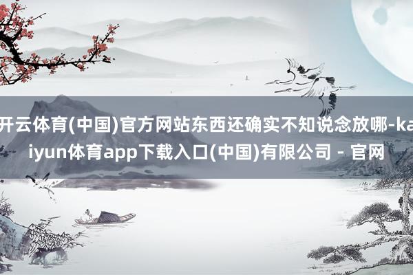 开云体育(中国)官方网站东西还确实不知说念放哪-kaiyun体育app下载入口(中国)有限公司 - 官网