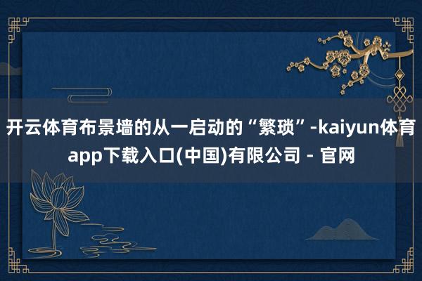 开云体育布景墙的从一启动的“繁琐”-kaiyun体育app下载入口(中国)有限公司 - 官网