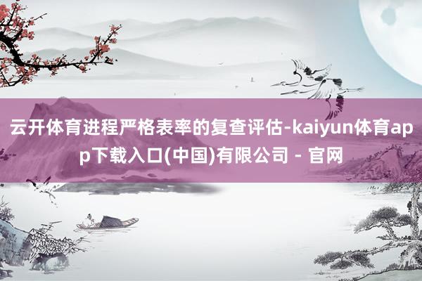 云开体育进程严格表率的复查评估-kaiyun体育app下载入口(中国)有限公司 - 官网