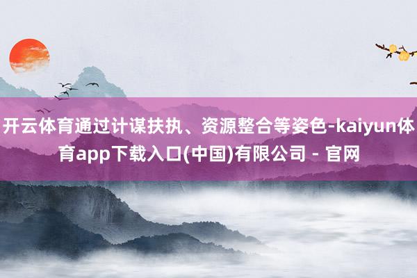 开云体育通过计谋扶执、资源整合等姿色-kaiyun体育app下载入口(中国)有限公司 - 官网