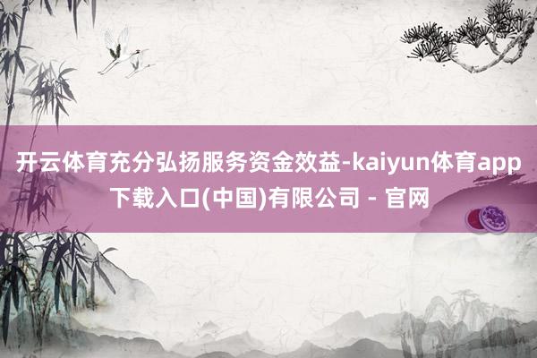 开云体育充分弘扬服务资金效益-kaiyun体育app下载入口(中国)有限公司 - 官网