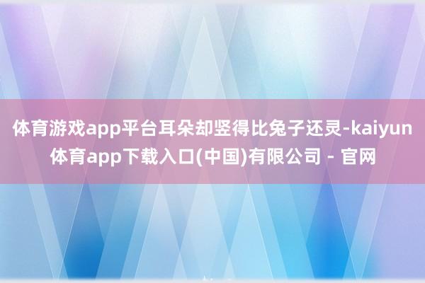 体育游戏app平台耳朵却竖得比兔子还灵-kaiyun体育app下载入口(中国)有限公司 - 官网