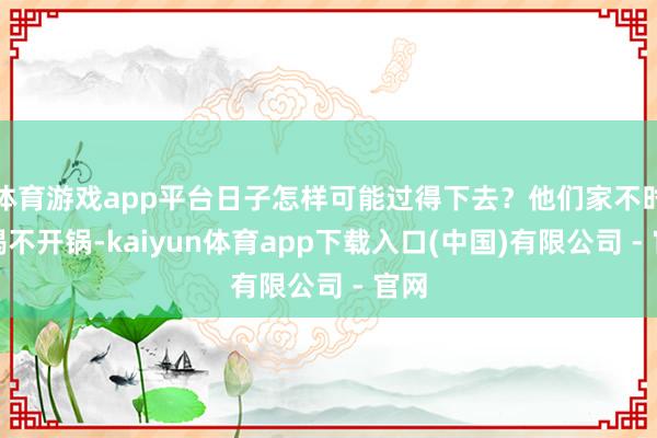 体育游戏app平台日子怎样可能过得下去？他们家不时会揭不开锅-kaiyun体育app下载入口(中国)有限公司 - 官网