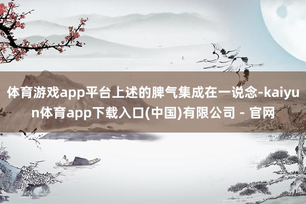 体育游戏app平台上述的脾气集成在一说念-kaiyun体育app下载入口(中国)有限公司 - 官网