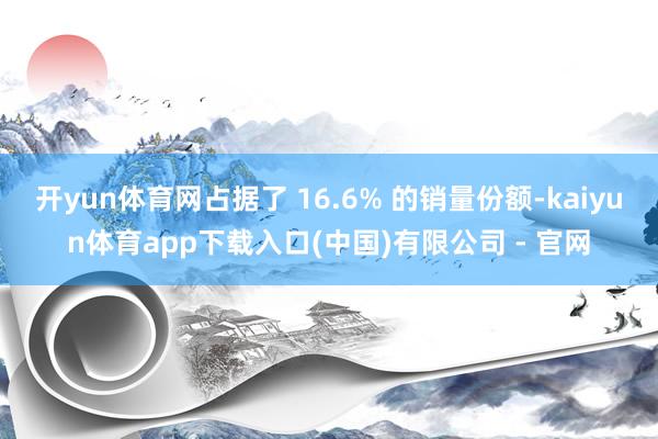 开yun体育网占据了 16.6% 的销量份额-kaiyun体育app下载入口(中国)有限公司 - 官网
