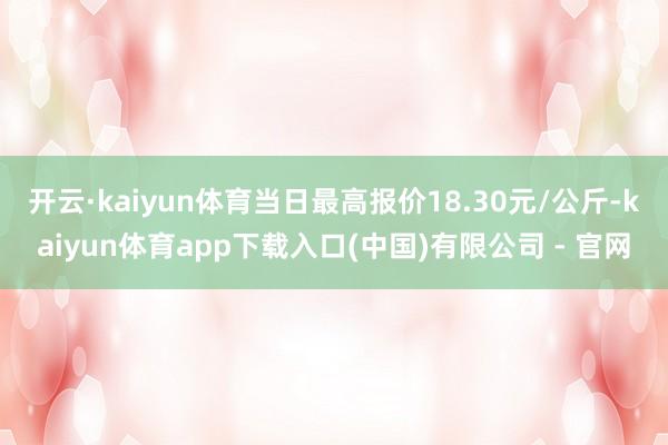 开云·kaiyun体育当日最高报价18.30元/公斤-kaiyun体育app下载入口(中国)有限公司 - 官网