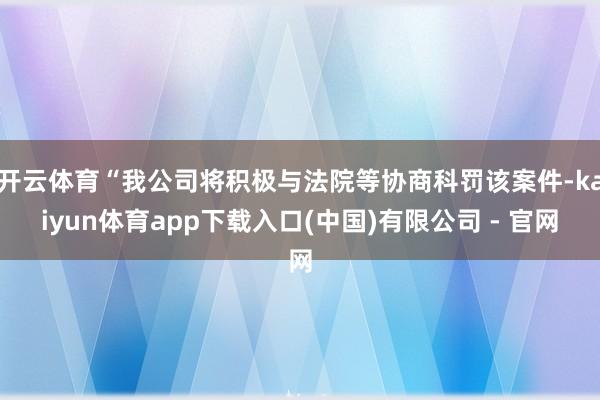 开云体育“我公司将积极与法院等协商科罚该案件-kaiyun体育app下载入口(中国)有限公司 - 官网