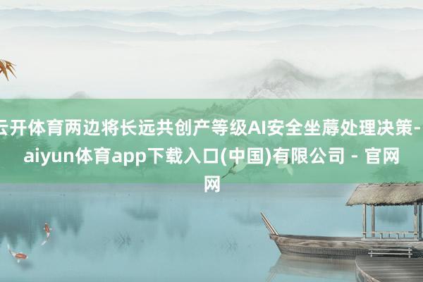 云开体育两边将长远共创产等级AI安全坐蓐处理决策-kaiyun体育app下载入口(中国)有限公司 - 官网
