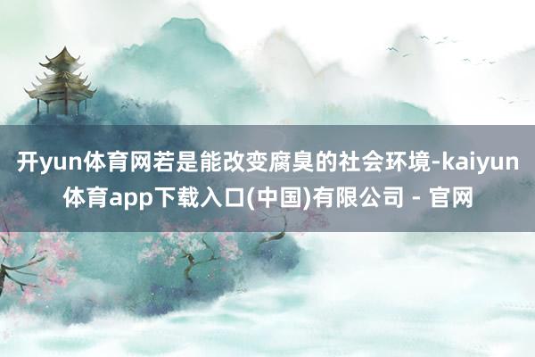 开yun体育网若是能改变腐臭的社会环境-kaiyun体育app下载入口(中国)有限公司 - 官网