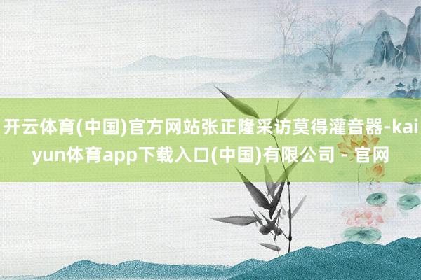 开云体育(中国)官方网站张正隆采访莫得灌音器-kaiyun体育app下载入口(中国)有限公司 - 官网