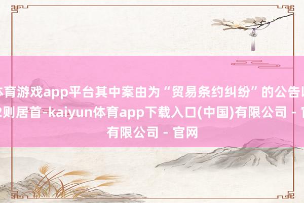 体育游戏app平台其中案由为“贸易条约纠纷”的公告以112则居首-kaiyun体育app下载入口(中国)有限公司 - 官网