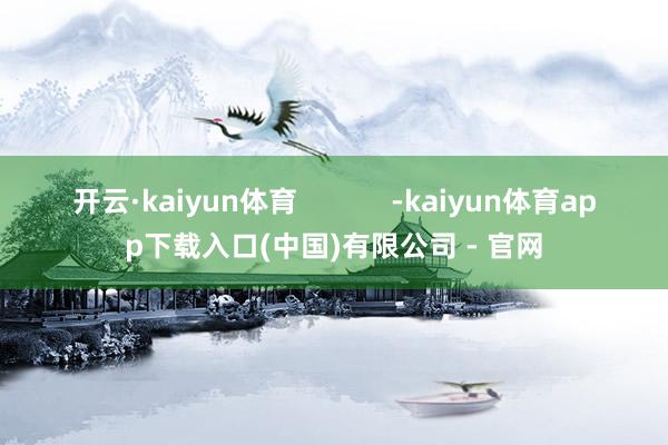 开云·kaiyun体育            -kaiyun体育app下载入口(中国)有限公司 - 官网