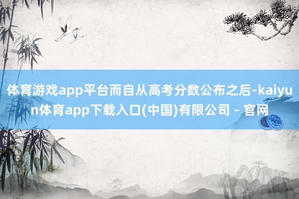 体育游戏app平台而自从高考分数公布之后-kaiyun体育app下载入口(中国)有限公司 - 官网