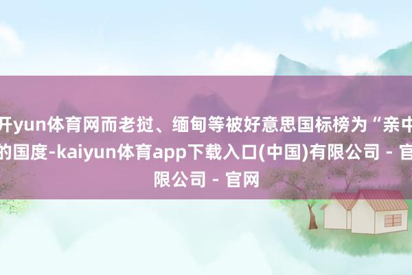 开yun体育网而老挝、缅甸等被好意思国标榜为“亲中”的国度-kaiyun体育app下载入口(中国)有限公司 - 官网