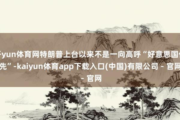 开yun体育网特朗普上台以来不是一向高呼“好意思国优先”-kaiyun体育app下载入口(中国)有限公司 - 官网
