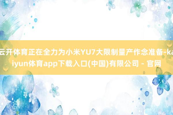 云开体育正在全力为小米YU7大限制量产作念准备-kaiyun体育app下载入口(中国)有限公司 - 官网
