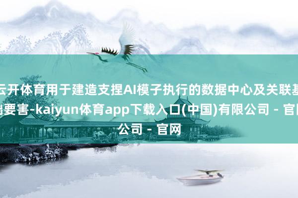云开体育用于建造支捏AI模子执行的数据中心及关联基础要害-kaiyun体育app下载入口(中国)有限公司 - 官网