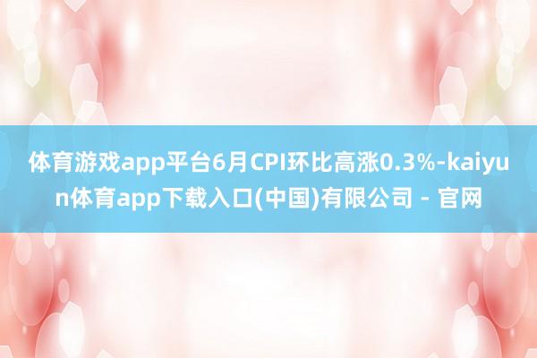 体育游戏app平台6月CPI环比高涨0.3%-kaiyun体育app下载入口(中国)有限公司 - 官网