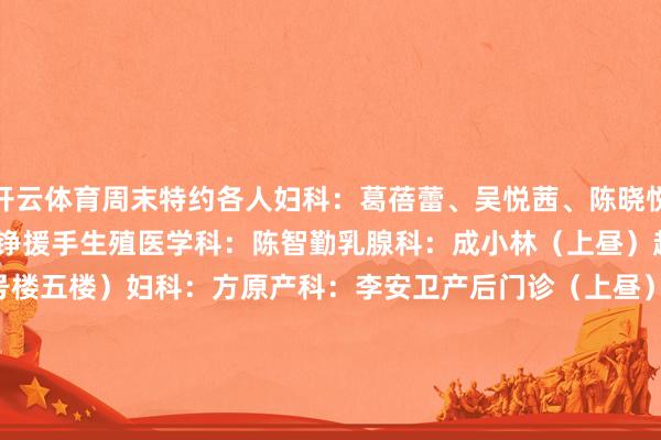 开云体育周末特约各人妇科：葛蓓蕾、吴悦茜、陈晓悦、张晓慧中西医鸠合科：王铮援手生殖医学科：陈智勤乳腺科：成小林（上昼）超声：杨清西院周六特需（3号楼五楼）妇科：方原产科：李安卫产后门诊（上昼）生殖免疫科：余娜胎儿医学科：孟梦（下昼）中西医鸠合科：王书云（上昼）发育行径儿童保健门诊（上昼）  1 门诊时分：8:00-17:00挂号时分：7:30-16:30 2 预约面貌：1）现场预约 / 诊间预约3）支付宝生涯号：上海市第一妇婴保健院 发布于：北京市-kaiyun体育app下载入口(中国)有限公司 - 官网