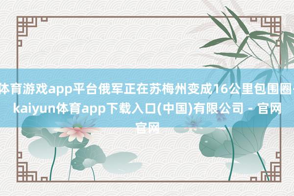 体育游戏app平台俄军正在苏梅州变成16公里包围圈-kaiyun体育app下载入口(中国)有限公司 - 官网