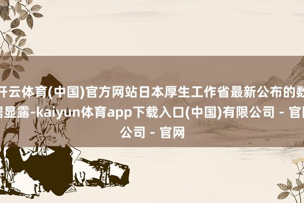 开云体育(中国)官方网站日本厚生工作省最新公布的数据显露-kaiyun体育app下载入口(中国)有限公司 - 官网