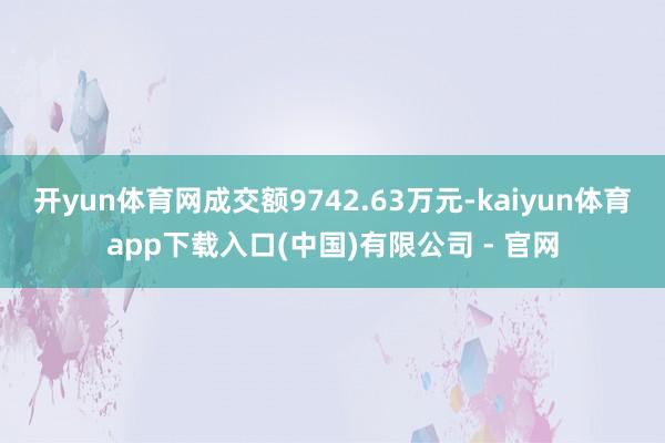 开yun体育网成交额9742.63万元-kaiyun体育app下载入口(中国)有限公司 - 官网