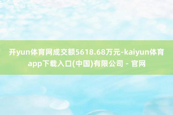 开yun体育网成交额5618.68万元-kaiyun体育app下载入口(中国)有限公司 - 官网