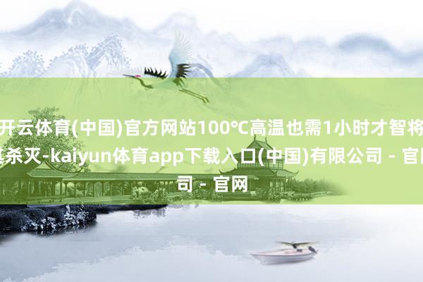 开云体育(中国)官方网站100℃高温也需1小时才智将其杀灭-kaiyun体育app下载入口(中国)有限公司 - 官网