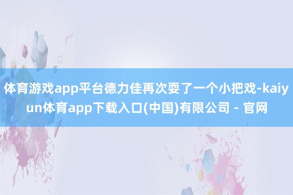 体育游戏app平台德力佳再次耍了一个小把戏-kaiyun体育app下载入口(中国)有限公司 - 官网