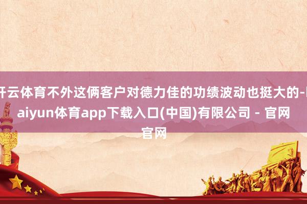开云体育不外这俩客户对德力佳的功绩波动也挺大的-kaiyun体育app下载入口(中国)有限公司 - 官网