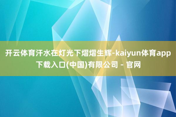 开云体育汗水在灯光下熠熠生辉-kaiyun体育app下载入口(中国)有限公司 - 官网