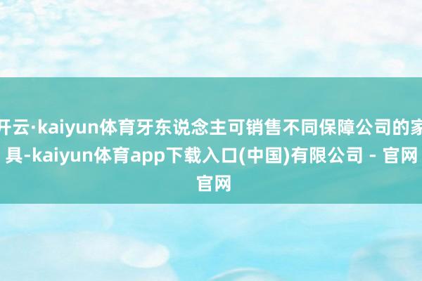 开云·kaiyun体育牙东说念主可销售不同保障公司的家具-kaiyun体育app下载入口(中国)有限公司 - 官网