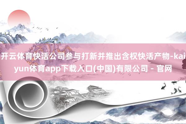 开云体育快活公司参与打新并推出含权快活产物-kaiyun体育app下载入口(中国)有限公司 - 官网