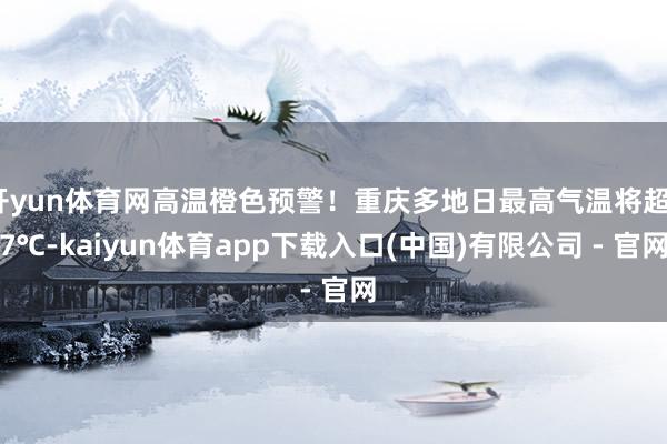 开yun体育网高温橙色预警！重庆多地日最高气温将超37℃-kaiyun体育app下载入口(中国)有限公司 - 官网