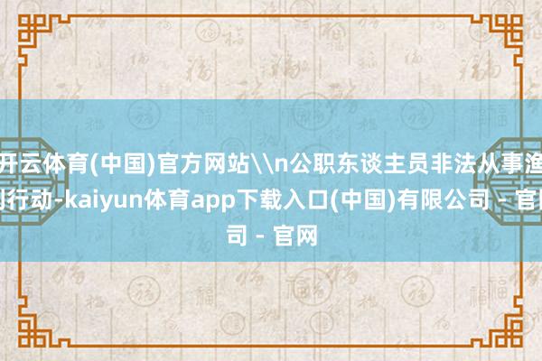 开云体育(中国)官方网站\n公职东谈主员非法从事渔利行动-kaiyun体育app下载入口(中国)有限公司 - 官网