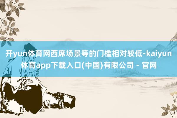 开yun体育网西席场景等的门槛相对较低-kaiyun体育app下载入口(中国)有限公司 - 官网