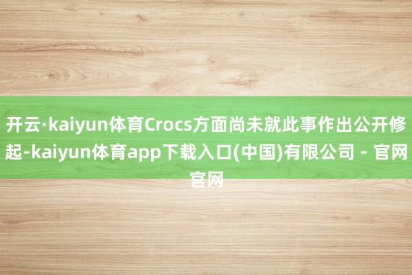 开云·kaiyun体育Crocs方面尚未就此事作出公开修起-kaiyun体育app下载入口(中国)有限公司 - 官网