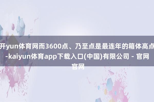 开yun体育网而3600点、乃至点是最连年的箱体高点-kaiyun体育app下载入口(中国)有限公司 - 官网