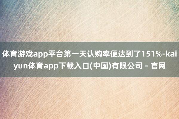 体育游戏app平台第一天认购率便达到了151%-kaiyun体育app下载入口(中国)有限公司 - 官网