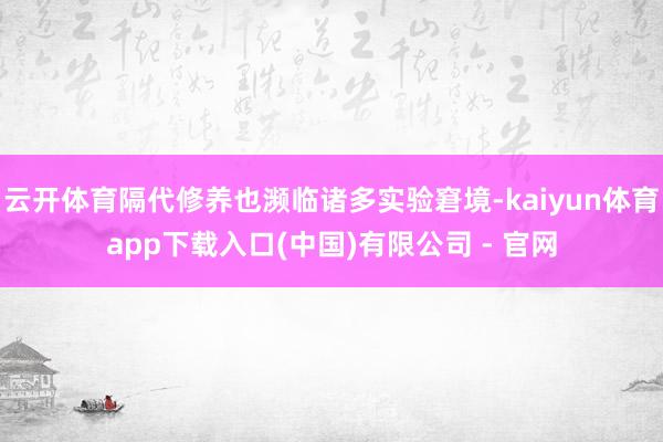 云开体育隔代修养也濒临诸多实验窘境-kaiyun体育app下载入口(中国)有限公司 - 官网