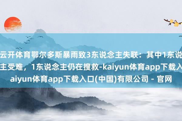 云开体育鄂尔多斯暴雨致3东说念主失联：其中1东说念主获救，1东说念主受难，1东说念主仍在搜救-kaiyun体育app下载入口(中国)有限公司 - 官网