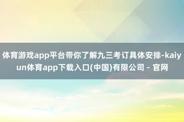 体育游戏app平台带你了解九三考订具体安排-kaiyun体育app下载入口(中国)有限公司 - 官网